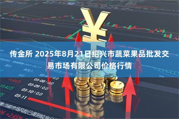 传金所 2025年8月21日绍兴市蔬菜果品批发交易市场有限公司价格行情