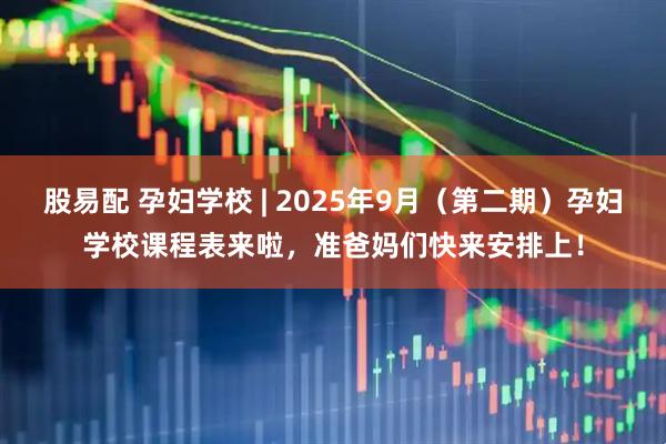 股易配 孕妇学校 | 2025年9月（第二期）孕妇学校课程表来啦，准爸妈们快来安排上！