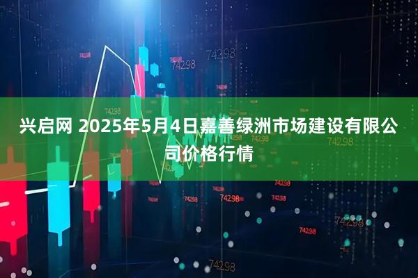 兴启网 2025年5月4日嘉善绿洲市场建设有限公司价格行情