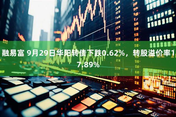 融易富 9月29日华阳转债下跌0.62%，转股溢价率17.89%