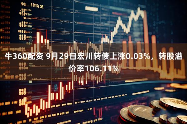 牛360配资 9月29日宏川转债上涨0.03%，转股溢价率106.11%