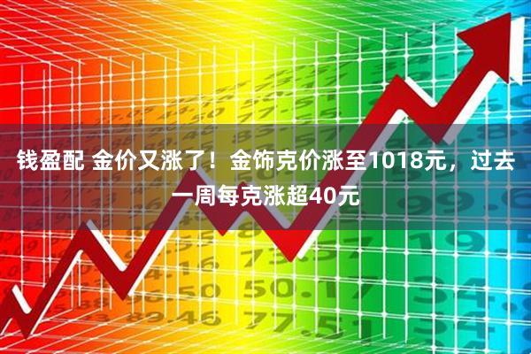 钱盈配 金价又涨了！金饰克价涨至1018元，过去一周每克涨超40元
