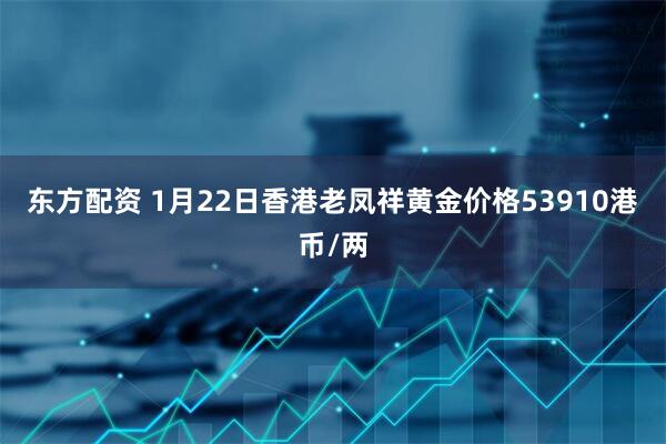 东方配资 1月22日香港老凤祥黄金价格53910港币/两