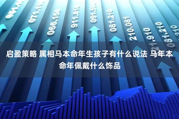 启盈策略 属相马本命年生孩子有什么说法 马年本命年佩戴什么饰品