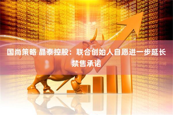 国尚策略 晶泰控股：联合创始人自愿进一步延长禁售承诺