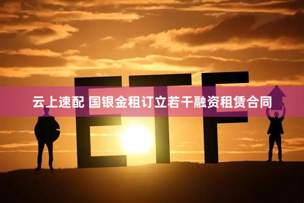 云上速配 国银金租订立若干融资租赁合同
