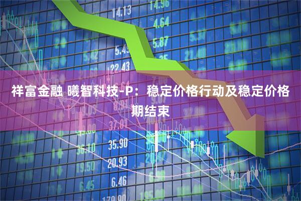 祥富金融 曦智科技-P：稳定价格行动及稳定价格期结束