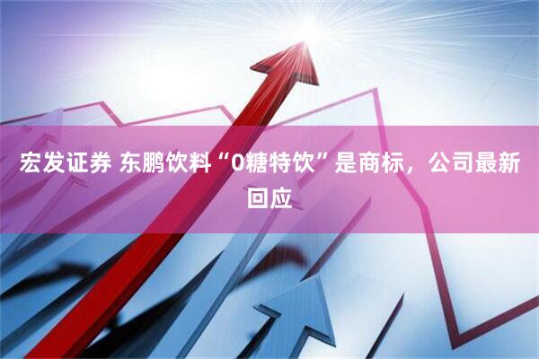 宏发证券 东鹏饮料“0糖特饮”是商标，公司最新回应